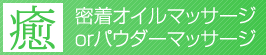 密着オイルマッサージorパウダーマッサージ